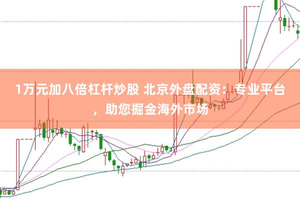 1万元加八倍杠杆炒股 北京外盘配资:专业平台,助您掘金海外市场