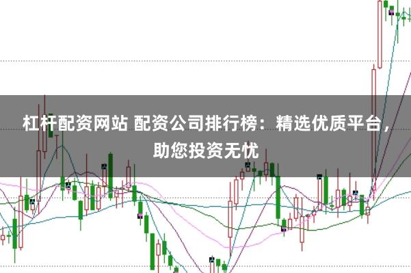 杠杆配资网站 配资公司排行榜：精选优质平台，助您投资无忧