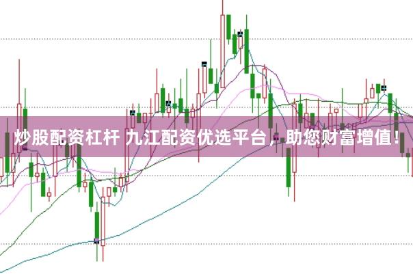 炒股配资杠杆 九江配资优选平台，助您财富增值！