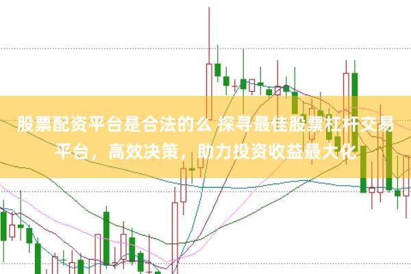 股票配资平台是合法的么 探寻最佳股票杠杆交易平台，高效决策，助力投资收益最大化
