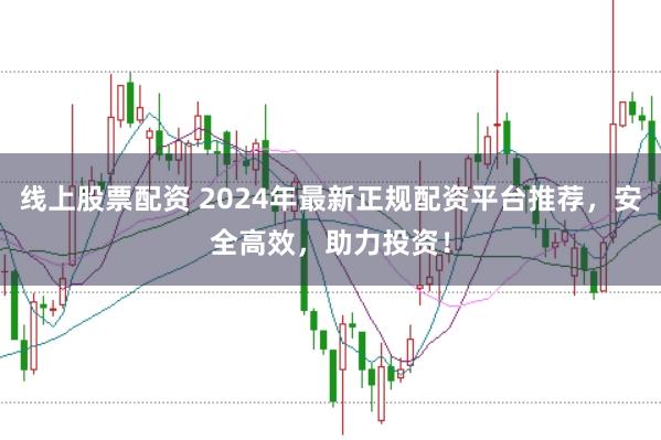 线上股票配资 2024年最新正规配资平台推荐，安全高效，助力投资！