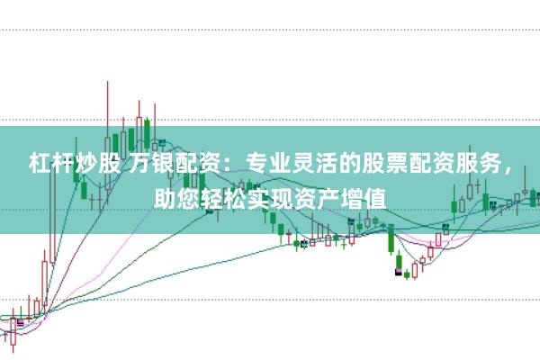 杠杆炒股 万银配资：专业灵活的股票配资服务，助您轻松实现资产增值