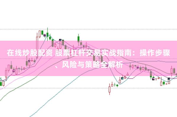 在线炒股配资 股票杠杆交易实战指南：操作步骤、风险与策略全解析