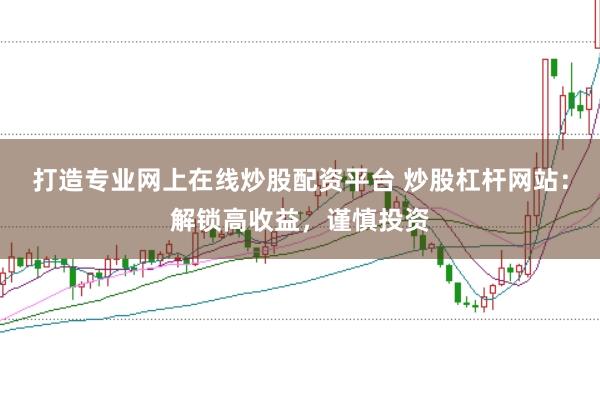 打造专业网上在线炒股配资平台 炒股杠杆网站:解锁高收益,谨慎投资