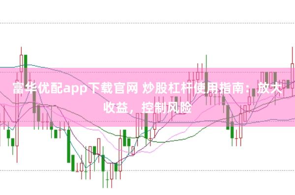 富华优配app下载官网 炒股杠杆使用指南：放大收益，控制风险