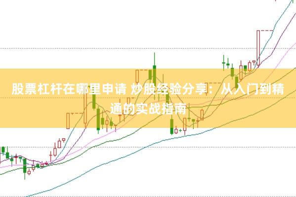 股票杠杆在哪里申请 炒股经验分享:从入门到精通的实战指南