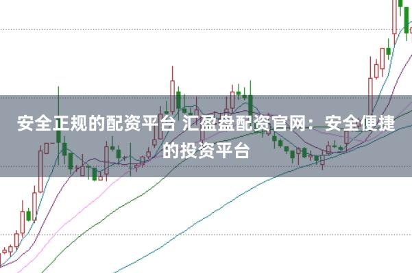 安全正规的配资平台 汇盈盘配资官网：安全便捷的投资平台