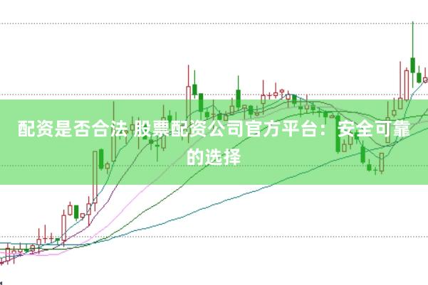 配资是否合法 股票配资公司官方平台：安全可靠的选择