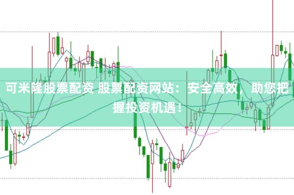 可米隆股票配资 股票配资网站：安全高效，助您把握投资机遇！