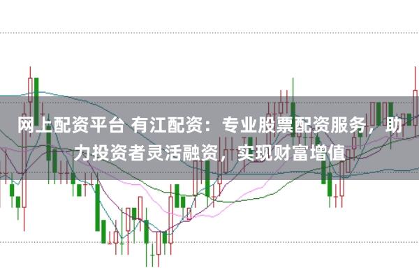 网上配资平台 有江配资：专业股票配资服务，助力投资者灵活融资，实现财富增值