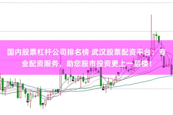 国内股票杠杆公司排名榜 武汉股票配资平台：专业配资服务，助您股市投资更上一层楼！