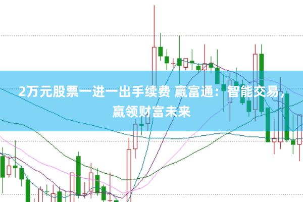 2万元股票一进一出手续费 赢富通：智能交易，赢领财富未来