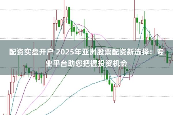 配资实盘开户 2025年亚洲股票配资新选择:专业平台助您把握投资机会