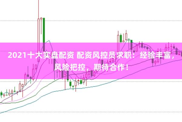2021十大实盘配资 配资风控员求职:经验丰富,风险把控,期待合作!