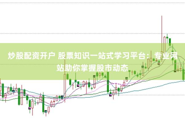 炒股配资开户 股票知识一站式学习平台：专业网站助你掌握股市动态