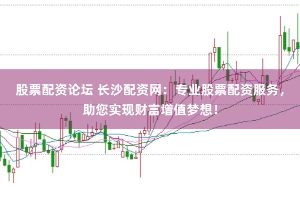 股票配资论坛 长沙配资网：专业股票配资服务，助您实现财富增值梦想！