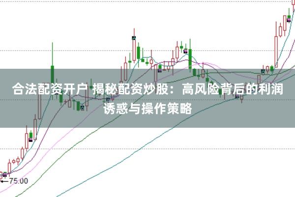 合法配资开户 揭秘配资炒股：高风险背后的利润诱惑与操作策略