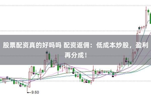 股票配资真的好吗吗 配资返佣：低成本炒股，盈利再分成！