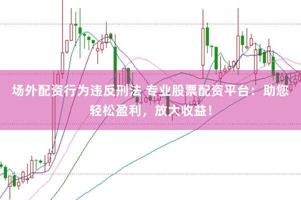 场外配资行为违反刑法 专业股票配资平台：助您轻松盈利，放大收益！