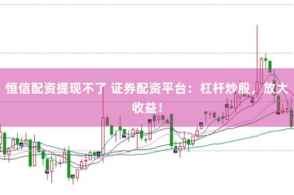 恒信配资提现不了 证券配资平台：杠杆炒股，放大收益！