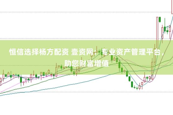 恒信选择杨方配资 壹资网：专业资产管理平台，助您财富增值