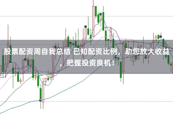 股票配资周自我总结 已知配资比例，助您放大收益，把握投资良机！