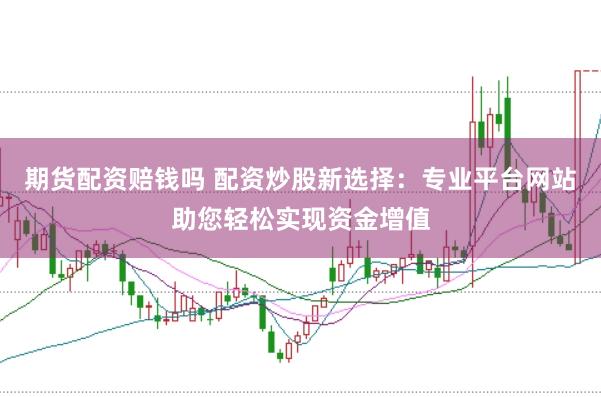 期货配资赔钱吗 配资炒股新选择：专业平台网站助您轻松实现资金增值