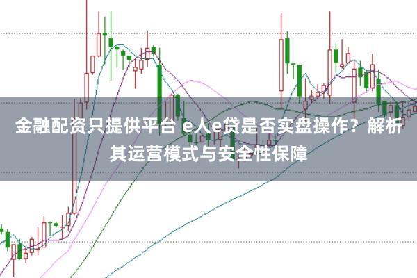 金融配资只提供平台 e人e贷是否实盘操作？解析其运营模式与安全性保障