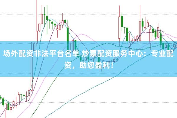 场外配资非法平台名单 炒票配资服务中心：专业配资，助您盈利！