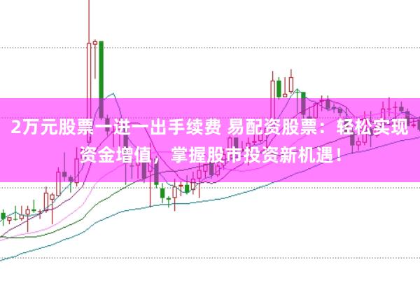 2万元股票一进一出手续费 易配资股票：轻松实现资金增值，掌握股市投资新机遇！