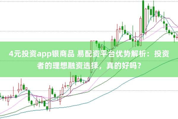 4元投资app银商品 易配资平台优势解析：投资者的理想融资选择，真的好吗？