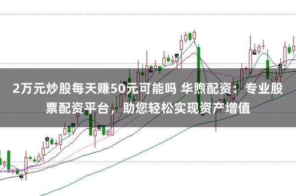 2万元炒股每天赚50元可能吗 华煦配资：专业股票配资平台，助您轻松实现资产增值