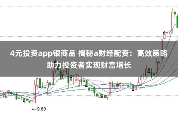 4元投资app银商品 揭秘a财经配资：高效策略助力投资者实现财富增长