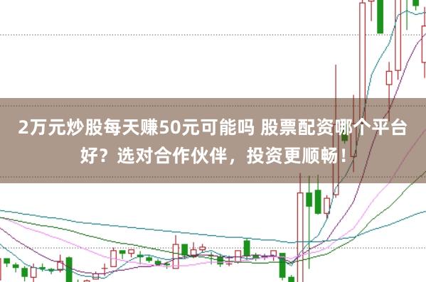 2万元炒股每天赚50元可能吗 股票配资哪个平台好？选对合作伙伴，投资更顺畅！