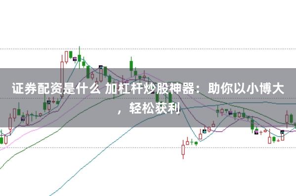 证券配资是什么 加杠杆炒股神器：助你以小博大，轻松获利