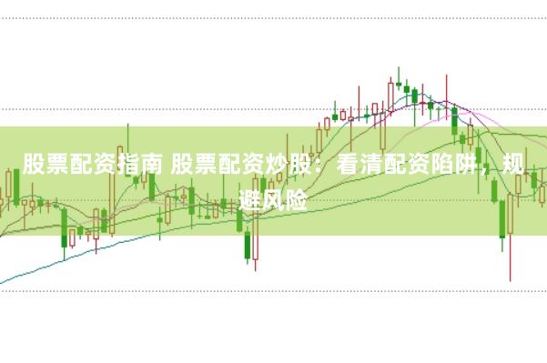 股票配资指南 股票配资炒股：看清配资陷阱，规避风险