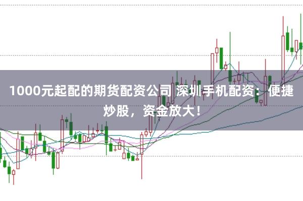 1000元起配的期货配资公司 深圳手机配资:便捷炒股,资金放大!