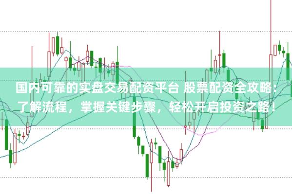 国内可靠的实盘交易配资平台 股票配资全攻略：了解流程，掌握关键步骤，轻松开启投资之路！