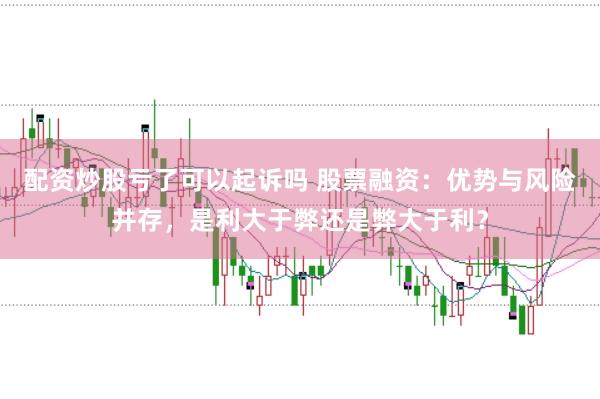 配资炒股亏了可以起诉吗 股票融资：优势与风险并存，是利大于弊还是弊大于利？