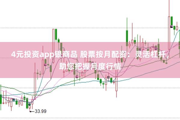 4元投资app银商品 股票按月配资：灵活杠杆，助您把握月度行情