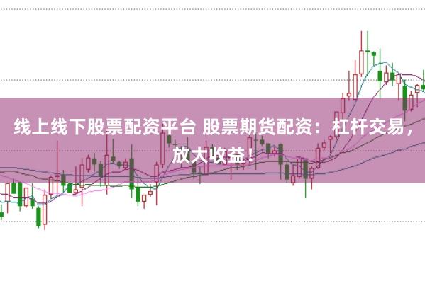 线上线下股票配资平台 股票期货配资：杠杆交易，放大收益！