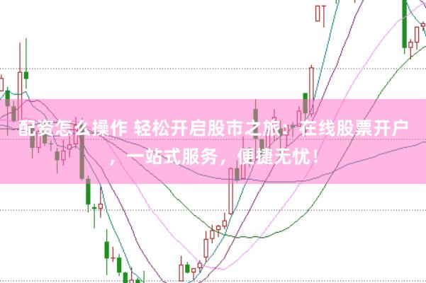 配资怎么操作 轻松开启股市之旅：在线股票开户，一站式服务，便捷无忧！