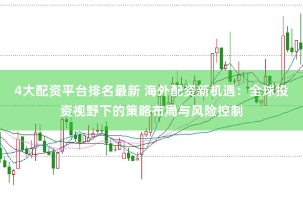 4大配资平台排名最新 海外配资新机遇：全球投资视野下的策略布局与风险控制