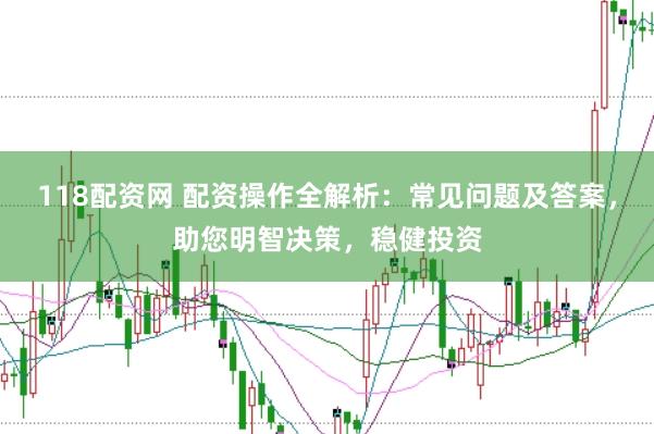 118配资网 配资操作全解析：常见问题及答案，助您明智决策，稳健投资