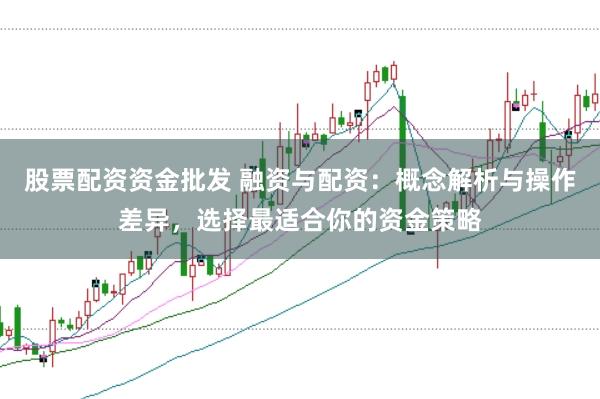 股票配资资金批发 融资与配资：概念解析与操作差异，选择最适合你的资金策略