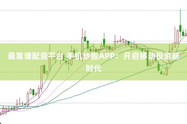 最靠谱配资平台 手机炒股APP：开启移动投资新时代