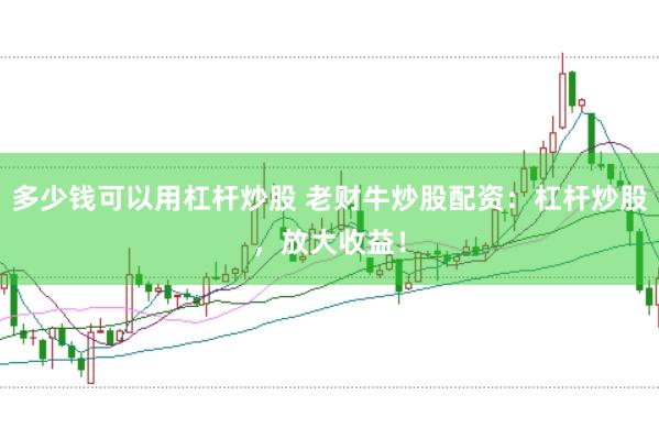 多少钱可以用杠杆炒股 老财牛炒股配资：杠杆炒股，放大收益！