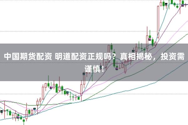 中国期货配资 明道配资正规吗？真相揭秘，投资需谨慎！
