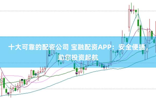 十大可靠的配资公司 宝融配资APP：安全便捷，助您投资起航