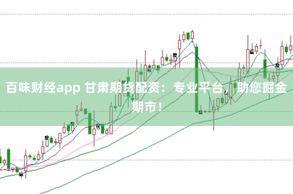 百味财经app 甘肃期货配资:专业平台,助您掘金期市!